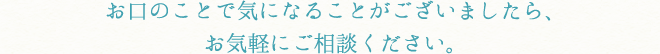 お口のことで気になることがございましたら、お気軽にご相談ください。