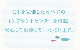 CTを完備したオペ室のインプラントセンターを併設。安心して治療していただけます。